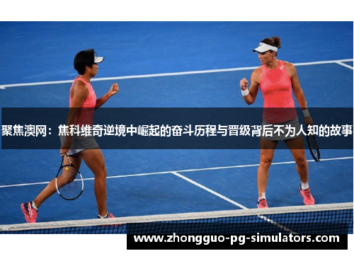 聚焦澳网：焦科维奇逆境中崛起的奋斗历程与晋级背后不为人知的故事