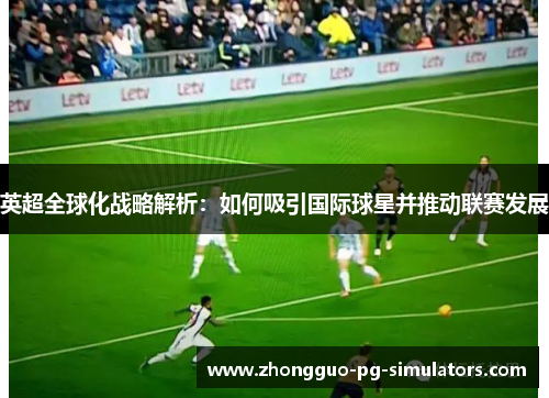 英超全球化战略解析：如何吸引国际球星并推动联赛发展