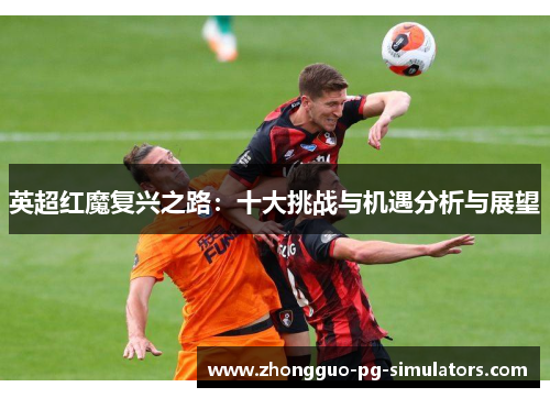 英超红魔复兴之路：十大挑战与机遇分析与展望