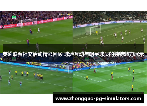 英超联赛社交活动精彩回顾 球迷互动与明星球员的独特魅力展示