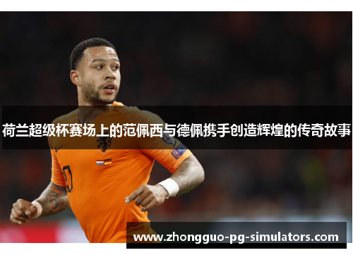 荷兰超级杯赛场上的范佩西与德佩携手创造辉煌的传奇故事