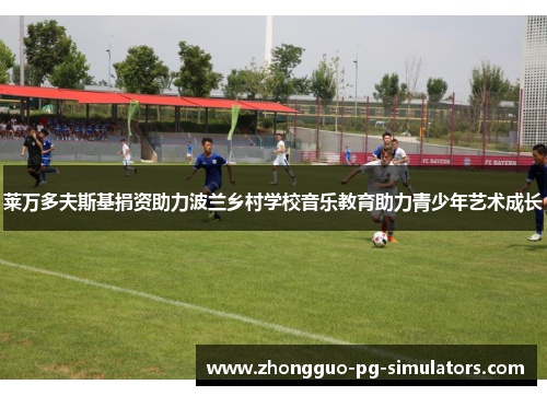 莱万多夫斯基捐资助力波兰乡村学校音乐教育助力青少年艺术成长