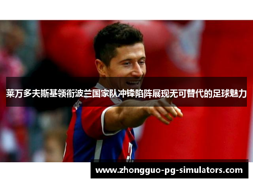 莱万多夫斯基领衔波兰国家队冲锋陷阵展现无可替代的足球魅力