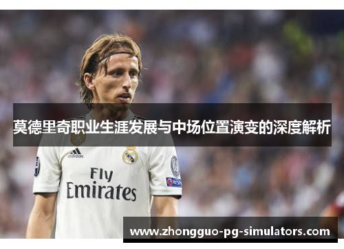 莫德里奇职业生涯发展与中场位置演变的深度解析