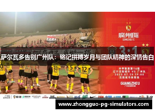 萨尔瓦多告别广州队：铭记拼搏岁月与团队精神的深情告白