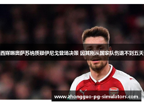 西媒曝奥萨苏纳质疑伊尼戈登场决策 因其刚从国家队伤退不到五天