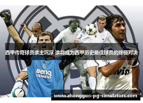 西甲传奇球员谁主沉浮 谁将成为西甲历史最佳球员的终极对决