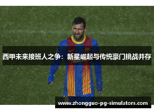 西甲未来接班人之争：新星崛起与传统豪门挑战并存
