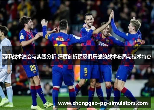 西甲战术演变与实践分析 深度剖析顶级俱乐部的战术布局与技术特点
