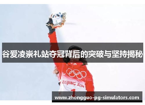 谷爱凌崇礼站夺冠背后的突破与坚持揭秘