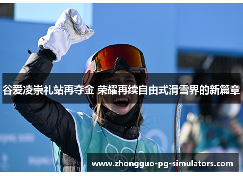 谷爱凌崇礼站再夺金 荣耀再续自由式滑雪界的新篇章