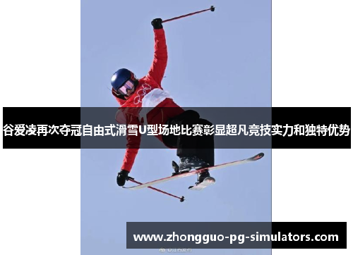 谷爱凌再次夺冠自由式滑雪U型场地比赛彰显超凡竞技实力和独特优势