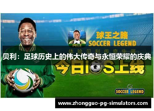 贝利：足球历史上的伟大传奇与永恒荣耀的庆典