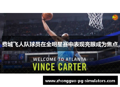 费城飞人队球员在全明星赛中表现亮眼成为焦点