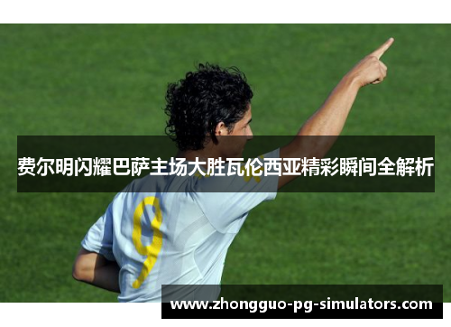 费尔明闪耀巴萨主场大胜瓦伦西亚精彩瞬间全解析