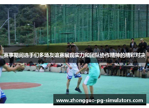 赛事期间选手们多场友谊赛展现实力和团队协作精神的精彩对决