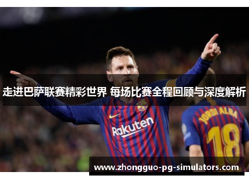 走进巴萨联赛精彩世界 每场比赛全程回顾与深度解析