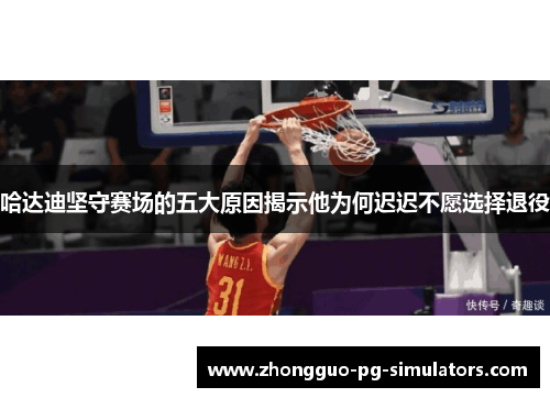 哈达迪坚守赛场的五大原因揭示他为何迟迟不愿选择退役