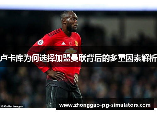 卢卡库为何选择加盟曼联背后的多重因素解析