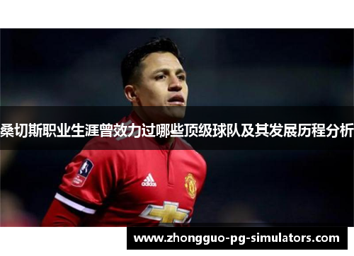 桑切斯职业生涯曾效力过哪些顶级球队及其发展历程分析