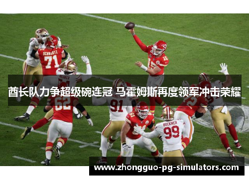 酋长队力争超级碗连冠 马霍姆斯再度领军冲击荣耀 酋长队力争超级碗连冠 马霍姆斯再度领军冲击荣耀
