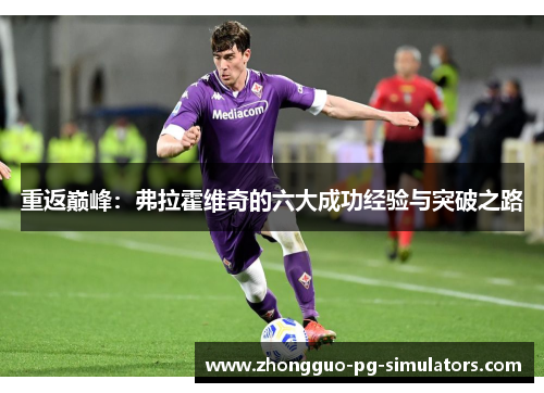 重返巅峰:弗拉霍维奇的六大成功经验与突破之路 重返巅峰:弗拉霍维奇的六大成功经验与突破之路