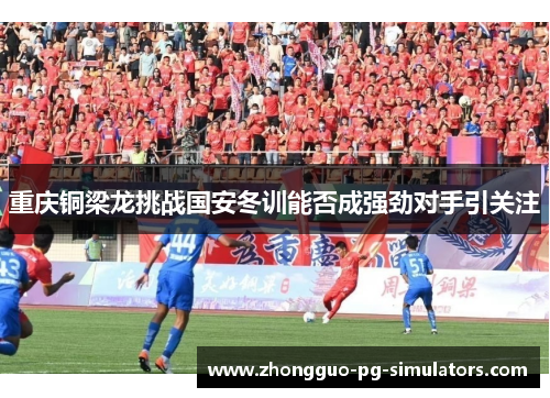 重庆铜梁龙挑战国安冬训能否成强劲对手引关注