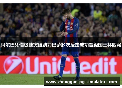 阿尔巴凭借极速突破助力巴萨多次反击成功晋级国王杯四强