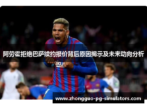 阿劳霍拒绝巴萨续约报价背后原因揭示及未来动向分析