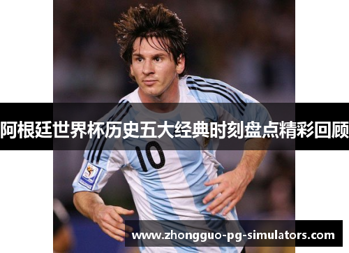 阿根廷世界杯历史五大经典时刻盘点精彩回顾