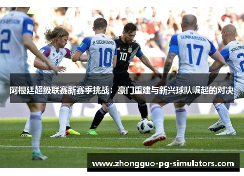 阿根廷超级联赛新赛季挑战：豪门重建与新兴球队崛起的对决