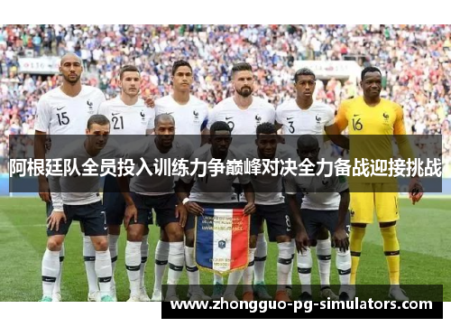 阿根廷队全员投入训练力争巅峰对决全力备战迎接挑战