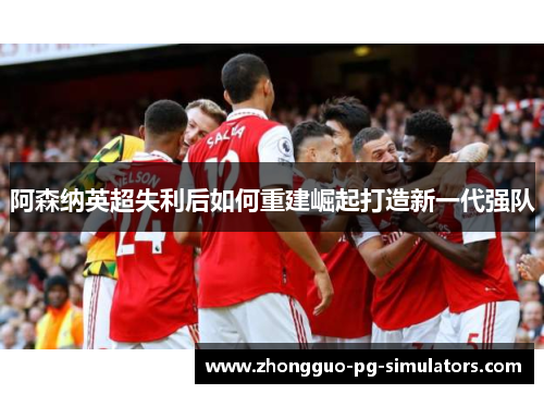 阿森纳英超失利后如何重建崛起打造新一代强队