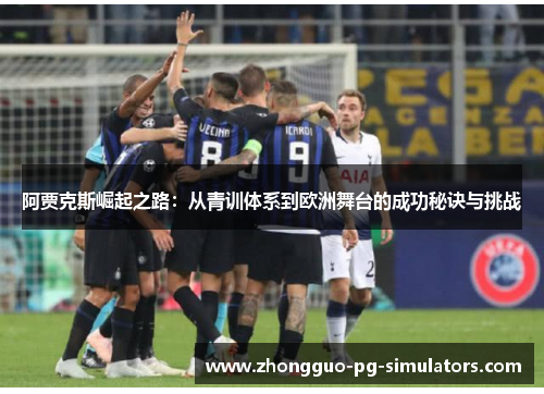 阿贾克斯崛起之路：从青训体系到欧洲舞台的成功秘诀与挑战