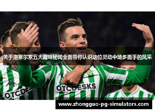 关于洛塞尔索五大趣味秘闻全面带你认识这位灵动中场多面手的风采