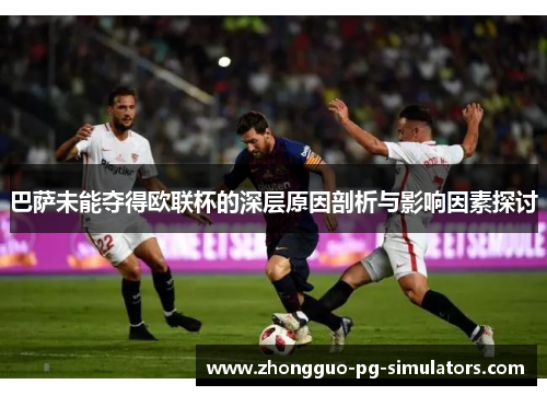 巴萨未能夺得欧联杯的深层原因剖析与影响因素探讨 巴萨未能夺得欧联杯的深层原因剖析与影响因素探讨