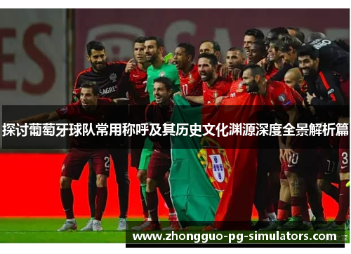 探讨葡萄牙球队常用称呼及其历史文化渊源深度全景解析篇