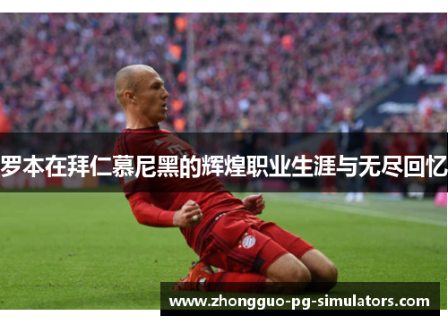 罗本在拜仁慕尼黑的辉煌职业生涯与无尽回忆