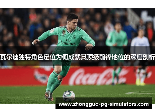 瓦尔迪独特角色定位为何成就其顶级前锋地位的深度剖析