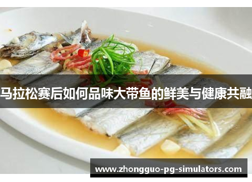 马拉松赛后如何品味大带鱼的鲜美与健康共融