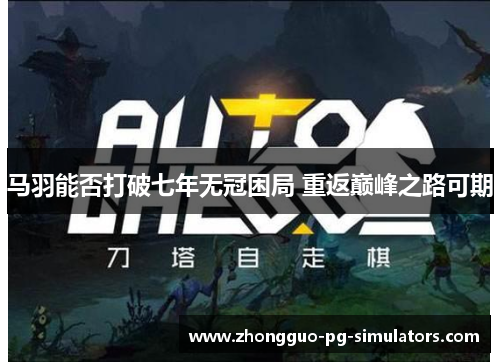 马羽能否打破七年无冠困局 重返巅峰之路可期