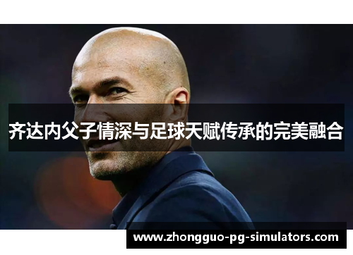 齐达内父子情深与足球天赋传承的完美融合