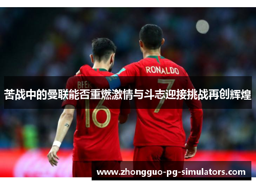 苦战中的曼联能否重燃激情与斗志迎接挑战再创辉煌