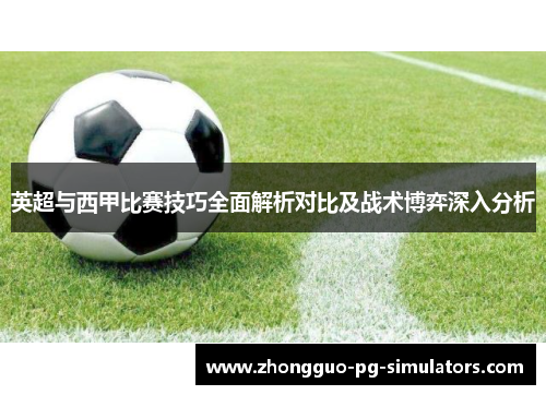 英超与西甲比赛技巧全面解析对比及战术博弈深入分析