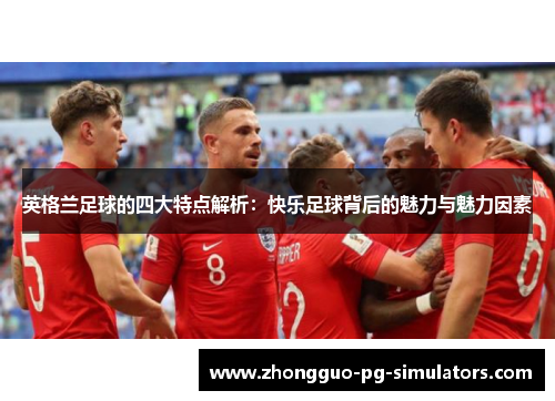 英格兰足球的四大特点解析：快乐足球背后的魅力与魅力因素