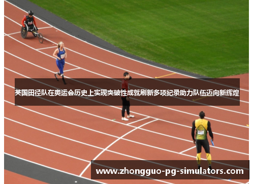 英国田径队在奥运会历史上实现突破性成就刷新多项纪录助力队伍迈向新辉煌