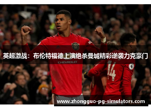 英超激战：布伦特福德上演绝杀曼城精彩逆袭力克豪门