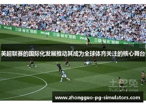 英超联赛的国际化发展推动其成为全球体育关注的核心舞台 英超联赛的国际化发展推动其成为全球体育关注的核心舞台