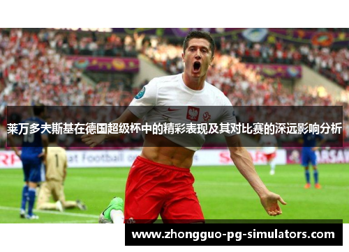 莱万多夫斯基在德国超级杯中的精彩表现及其对比赛的深远影响分析 莱万多夫斯基在德国超级杯中的精彩表现及其对比赛的深远影响分析
