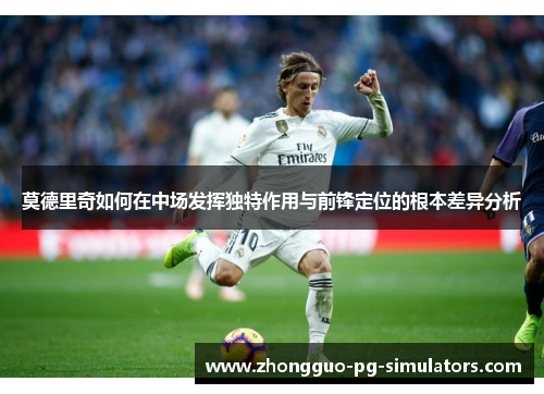 莫德里奇如何在中场发挥独特作用与前锋定位的根本差异分析